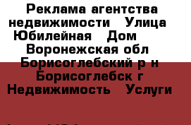 Реклама агентства недвижимости › Улица ­ Юбилейная › Дом ­ 79 - Воронежская обл., Борисоглебский р-н, Борисоглебск г. Недвижимость » Услуги   